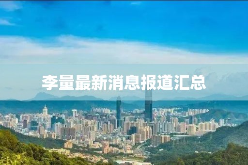 李量最新消息報(bào)道匯總