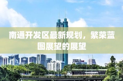 南通開(kāi)發(fā)區(qū)最新規(guī)劃，繁榮藍(lán)圖展望的展望