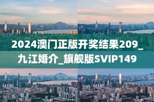 2024澳門正版開獎結(jié)果209_九江婚介_旗艦版SVIP149
