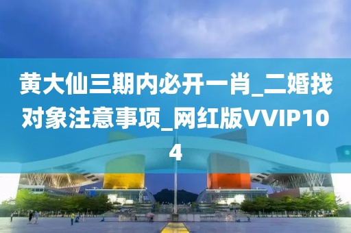 黃大仙三期內必開一肖_二婚找對象注意事項_網紅版VVIP104