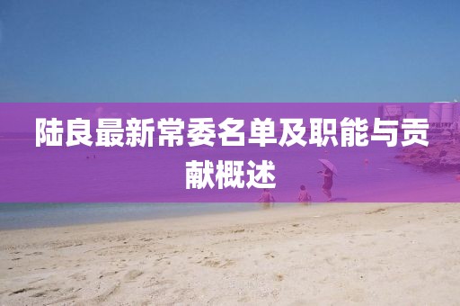 陸良最新常委名單及職能與貢獻(xiàn)概述