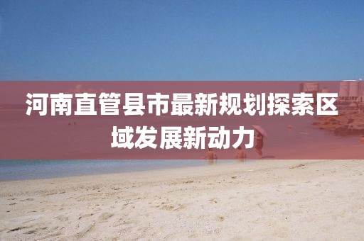 河南直管縣市最新規(guī)劃探索區(qū)域發(fā)展新動力