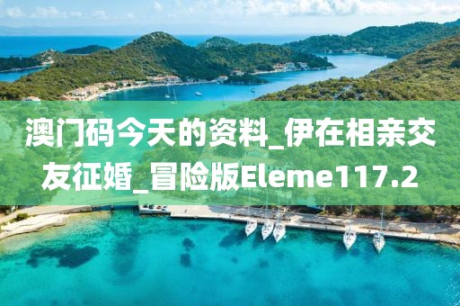 澳門碼今天的資料_伊在相親交友征婚_冒險版Eleme117.2