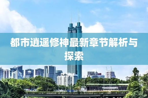 都市逍遙修神最新章節(jié)解析與探索