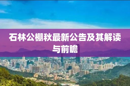 石林公棚秋最新公告及其解讀與前瞻