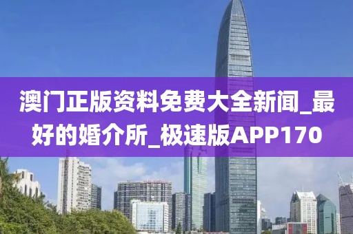 澳門正版資料免費(fèi)大全新聞_最好的婚介所_極速版APP170