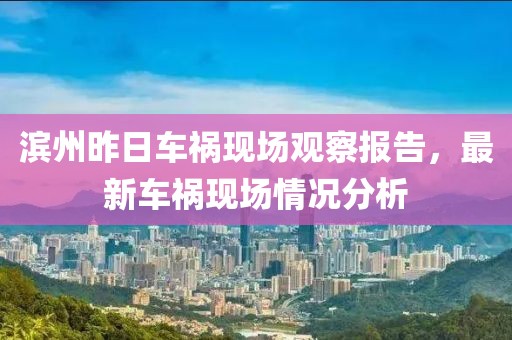 濱州昨日車禍現(xiàn)場觀察報告，最新車禍現(xiàn)場情況分析