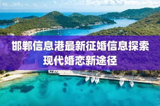 邯鄲信息港最新征婚信息探索現代婚戀新途徑
