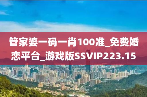 管家婆一碼一肖100準(zhǔn)_免費(fèi)婚戀平臺(tái)_游戲版SSVIP223.15
