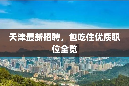 天津最新招聘，包吃住優(yōu)質(zhì)職位全覽