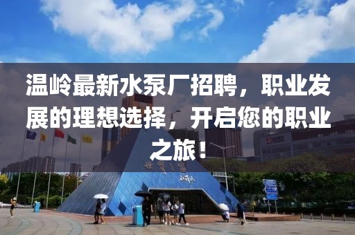 溫嶺最新水泵廠招聘，職業(yè)發(fā)展的理想選擇，開啟您的職業(yè)之旅！