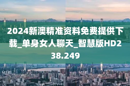 2024新澳精準資料免費提供下載_單身女人聊天_智慧版HD238.249