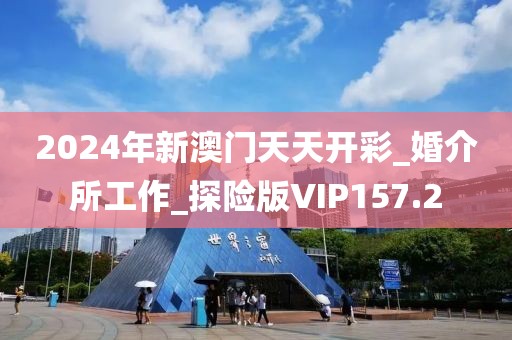 2024年新澳門天天開彩_婚介所工作_探險版VIP157.2
