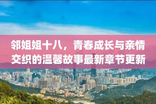 鄰姐姐十八，青春成長(zhǎng)與親情交織的溫馨故事最新章節(jié)更新
