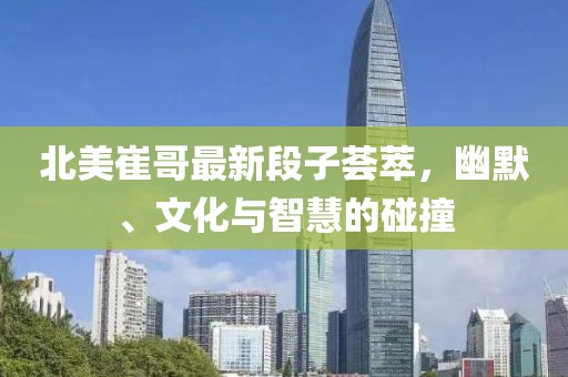 北美崔哥最新段子薈萃，幽默、文化與智慧的碰撞