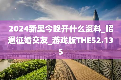 2024新奧今晚開什么資料_昭通征婚交友_游戲版THE52.135