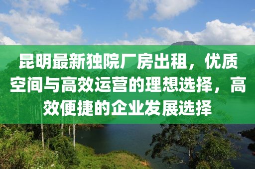 昆明最新獨(dú)院廠房出租，優(yōu)質(zhì)空間與高效運(yùn)營(yíng)的理想選擇，高效便捷的企業(yè)發(fā)展選擇
