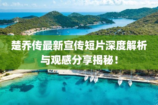楚喬傳最新宣傳短片深度解析與觀感分享揭秘！