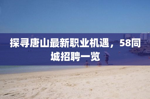 探尋唐山最新職業(yè)機遇，58同城招聘一覽