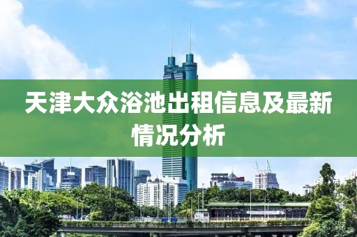 天津大眾浴池出租信息及最新情況分析