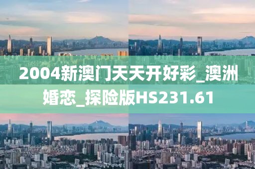 2004新澳門天天開好彩_澳洲婚戀_探險版HS231.61