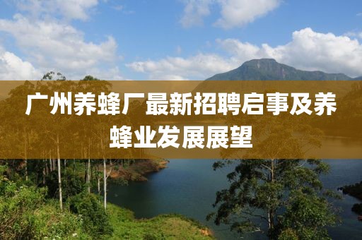廣州養(yǎng)蜂廠最新招聘啟事及養(yǎng)蜂業(yè)發(fā)展展望