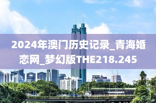 2024年澳門歷史記錄_青?；閼倬W(wǎng)_夢幻版THE218.245