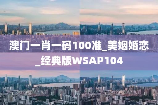 澳門一肖一碼100準_美姻婚戀_經(jīng)典版WSAP104