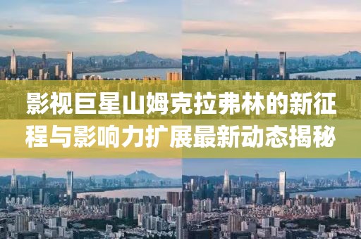 影視巨星山姆克拉弗林的新征程與影響力擴(kuò)展最新動(dòng)態(tài)揭秘