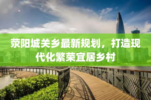滎陽城關鄉(xiāng)最新規(guī)劃，打造現(xiàn)代化繁榮宜居鄉(xiāng)村
