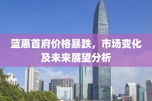 藍(lán)惠首府價(jià)格暴跌，市場(chǎng)變化及未來(lái)展望分析