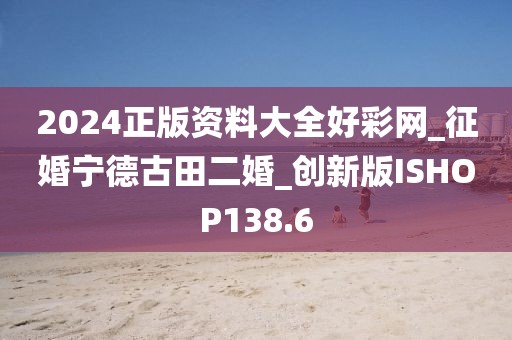2024正版資料大全好彩網(wǎng)_征婚寧德古田二婚_創(chuàng)新版ISHOP138.6