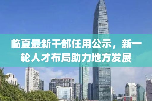 臨夏最新干部任用公示，新一輪人才布局助力地方發(fā)展