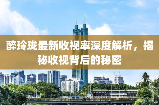 醉玲瓏最新收視率深度解析，揭秘收視背后的秘密