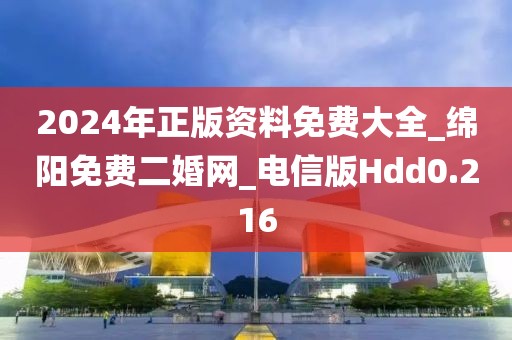 2024年正版資料免費大全_綿陽免費二婚網(wǎng)_電信版Hdd0.216