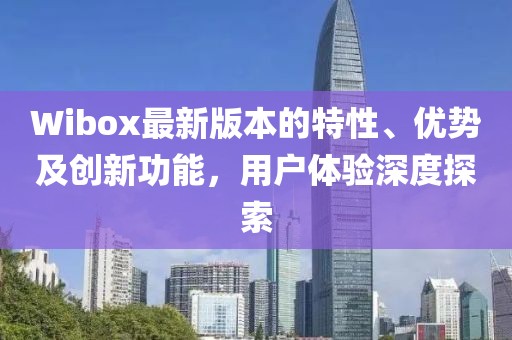 Wibox最新版本的特性、優(yōu)勢及創(chuàng)新功能，用戶體驗深度探索