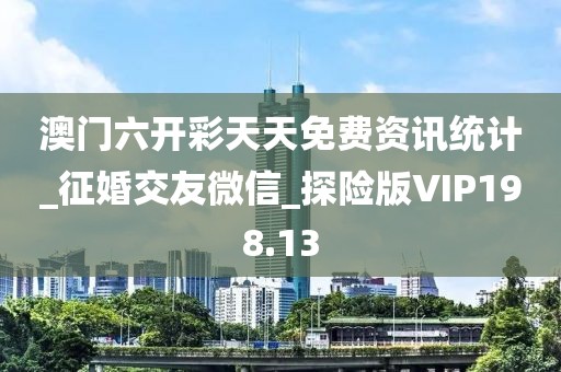 澳門六開彩天天免費資訊統(tǒng)計_征婚交友微信_探險版VIP198.13
