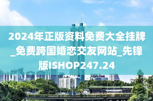 2024年正版資料免費(fèi)大全掛牌_免費(fèi)跨國(guó)婚戀交友網(wǎng)站_先鋒版ISHOP247.24