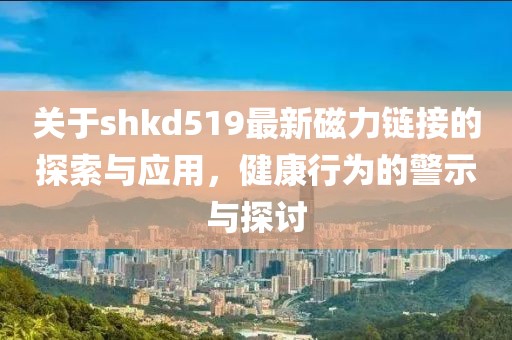 關(guān)于shkd519最新磁力鏈接的探索與應(yīng)用，健康行為的警示與探討