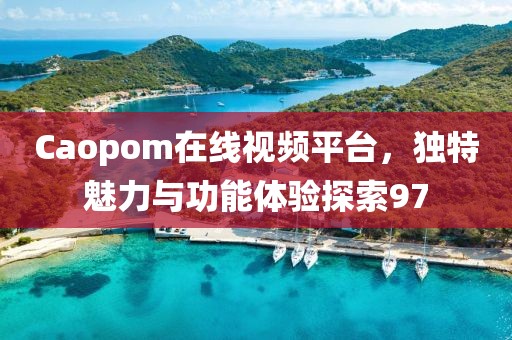 Caopom在線視頻平臺，獨(dú)特魅力與功能體驗(yàn)探索97