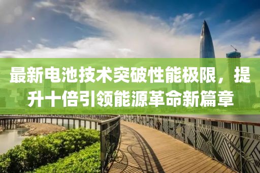 最新電池技術(shù)突破性能極限，提升十倍引領(lǐng)能源革命新篇章