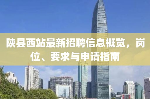 陜縣西站最新招聘信息概覽，崗位、要求與申請指南