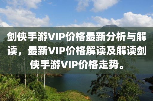劍俠手游VIP價(jià)格最新分析與解讀，最新VIP價(jià)格解讀及解讀劍俠手游VIP價(jià)格走勢(shì)。