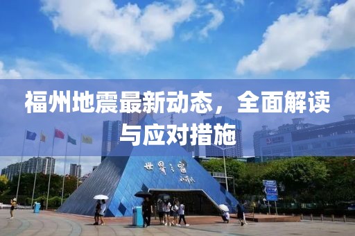 福州地震最新動態(tài)，全面解讀與應對措施