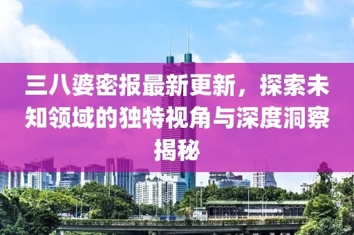 三八婆密報(bào)最新更新，探索未知領(lǐng)域的獨(dú)特視角與深度洞察揭秘