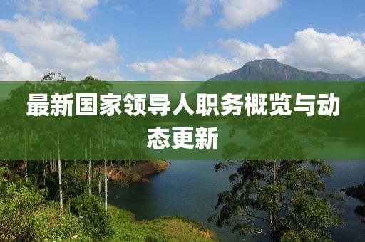 最新國(guó)家領(lǐng)導(dǎo)人職務(wù)概覽與動(dòng)態(tài)更新