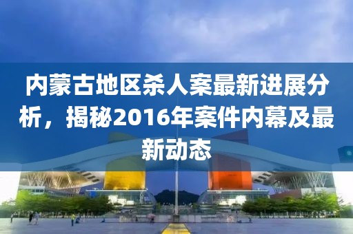 內(nèi)蒙古地區(qū)殺人案最新進(jìn)展分析，揭秘2016年案件內(nèi)幕及最新動態(tài)