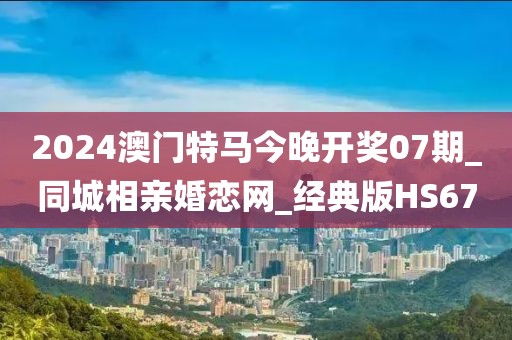 2024澳門特馬今晚開獎(jiǎng)07期_同城相親婚戀網(wǎng)_經(jīng)典版HS67