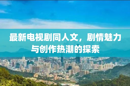 最新電視劇同人文，劇情魅力與創(chuàng)作熱潮的探索