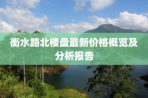 衡水路北樓盤(pán)最新價(jià)格概覽及分析報(bào)告